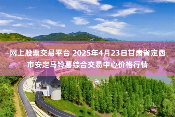 网上股票交易平台 2025年4月23日甘肃省定西市安定马铃薯综合交易中心价格行情