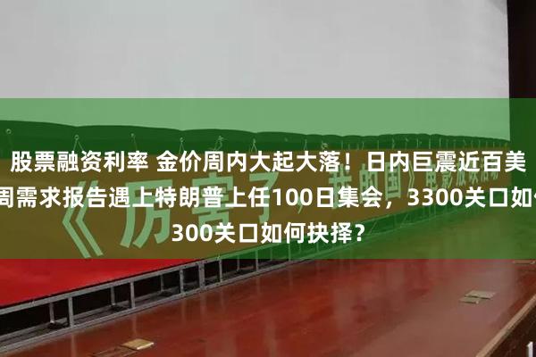 股票融资利率 金价周内大起大落！日内巨震近百美元，下周需求报告遇上特朗普上任100日集会，3300关口如何抉择？