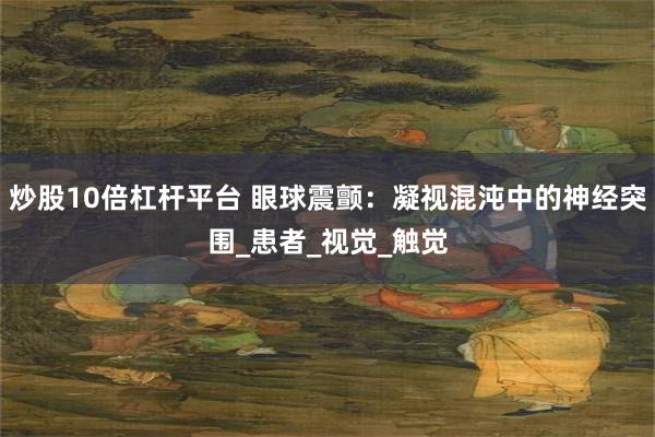 炒股10倍杠杆平台 眼球震颤：凝视混沌中的神经突围_患者_视觉_触觉