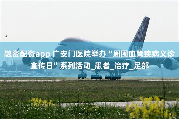 融资配资app 广安门医院举办“周围血管疾病义诊宣传日”系列活动_患者_治疗_足部