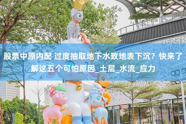 股票中原内配 过度抽取地下水致地表下沉？快来了解这五个可怕原因_土层_水流_应力