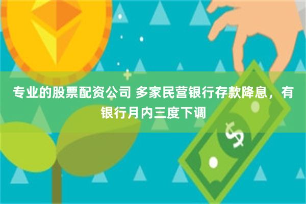 专业的股票配资公司 多家民营银行存款降息，有银行月内三度下调