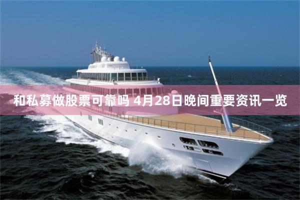 和私募做股票可靠吗 4月28日晚间重要资讯一览