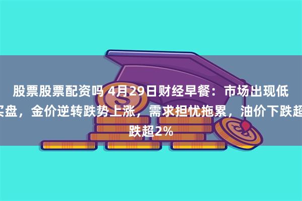 股票股票配资吗 4月29日财经早餐：市场出现低吸买盘，金价逆转跌势上涨，需求担忧拖累，油价下跌超2%