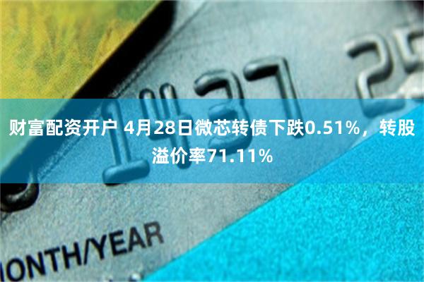 财富配资开户 4月28日微芯转债下跌0.51%，转股溢价率71.11%