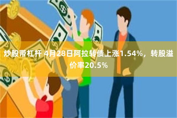 炒股带杠杆 4月28日阿拉转债上涨1.54%，转股溢价率20.5%