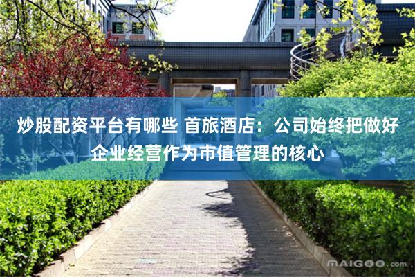 炒股配资平台有哪些 首旅酒店：公司始终把做好企业经营作为市值管理的核心