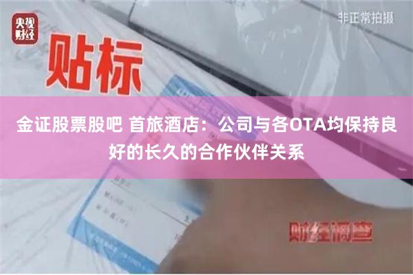 金证股票股吧 首旅酒店：公司与各OTA均保持良好的长久的合作伙伴关系