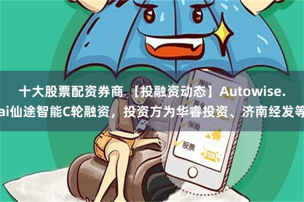 十大股票配资券商 【投融资动态】Autowise.ai仙途智能C轮融资，投资方为华睿投资、济南经发等