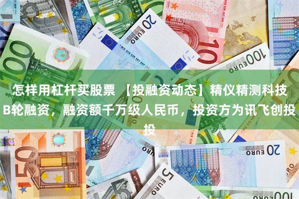 怎样用杠杆买股票 【投融资动态】精仪精测科技B轮融资，融资额千万级人民币，投资方为讯飞创投