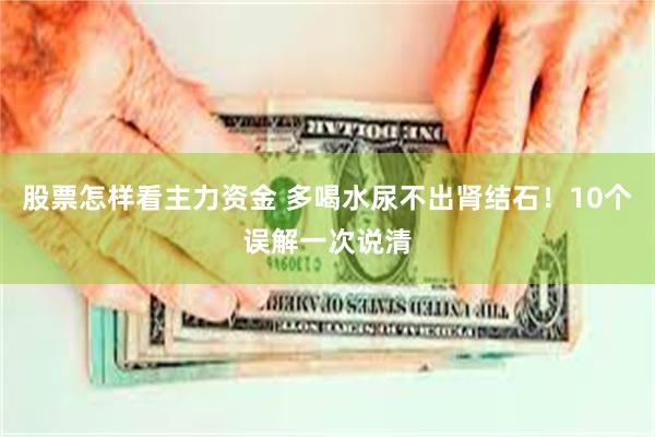 股票怎样看主力资金 多喝水尿不出肾结石！10个误解一次说清