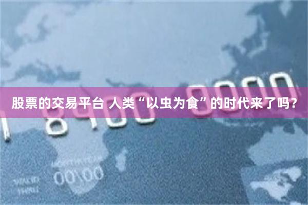 股票的交易平台 人类“以虫为食”的时代来了吗？