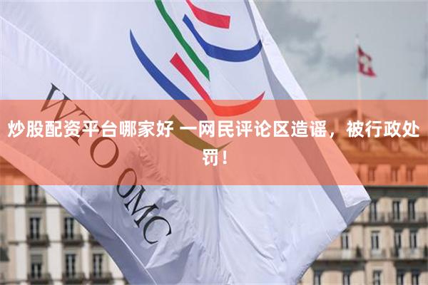 炒股配资平台哪家好 一网民评论区造谣，被行政处罚！