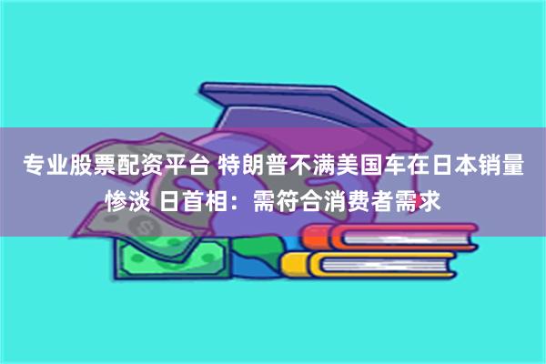 专业股票配资平台 特朗普不满美国车在日本销量惨淡 日首相：需符合消费者需求