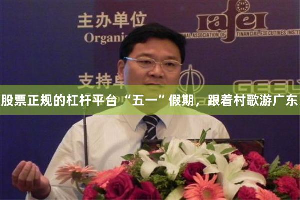 股票正规的杠杆平台 “五一”假期，跟着村歌游广东