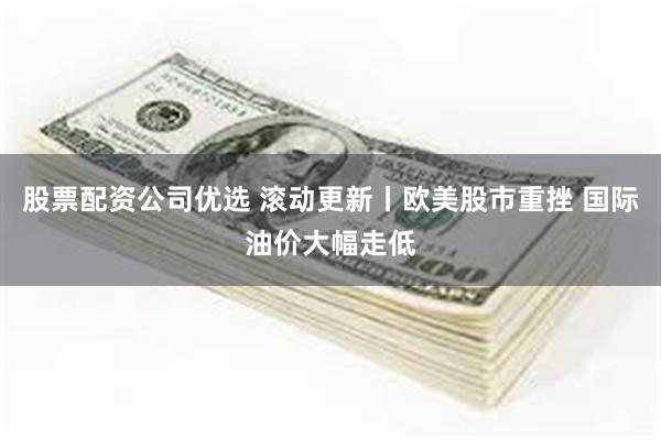 股票配资公司优选 滚动更新丨欧美股市重挫 国际油价大幅走低