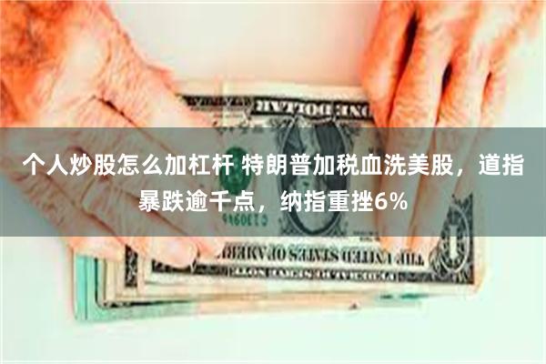 个人炒股怎么加杠杆 特朗普加税血洗美股，道指暴跌逾千点，纳指重挫6%