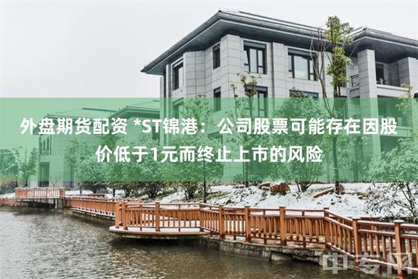 外盘期货配资 *ST锦港：公司股票可能存在因股价低于1元而终止上市的风险