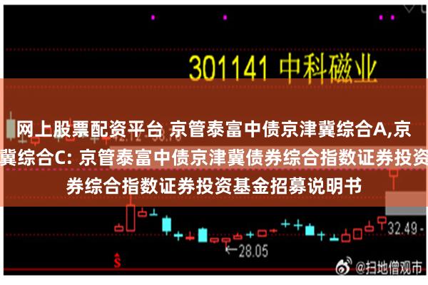 网上股票配资平台 京管泰富中债京津冀综合A,京管泰富中债京津冀综合C: 京管泰富中债京津冀债券综合指数证券投资基金招募说明书