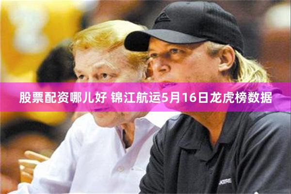 股票配资哪儿好 锦江航运5月16日龙虎榜数据