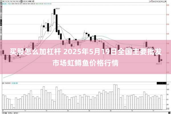 买股怎么加杠杆 2025年5月19日全国主要批发市场虹鳟鱼价格行情