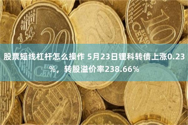 股票短线杠杆怎么操作 5月23日锂科转债上涨0.23%，转股溢价率238.66%