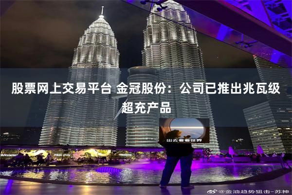 股票网上交易平台 金冠股份：公司已推出兆瓦级超充产品