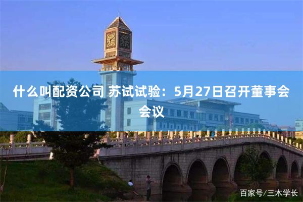 什么叫配资公司 苏试试验：5月27日召开董事会会议