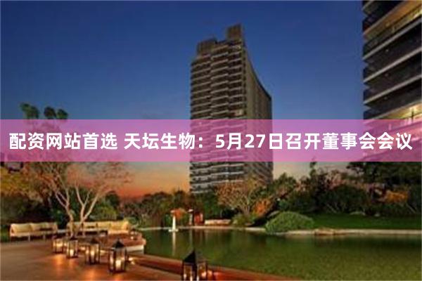 配资网站首选 天坛生物：5月27日召开董事会会议