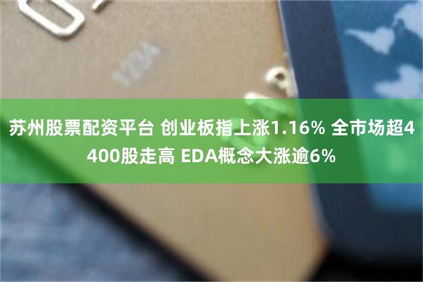 苏州股票配资平台 创业板指上涨1.16% 全市场超4400股走高 EDA概念大涨逾6%