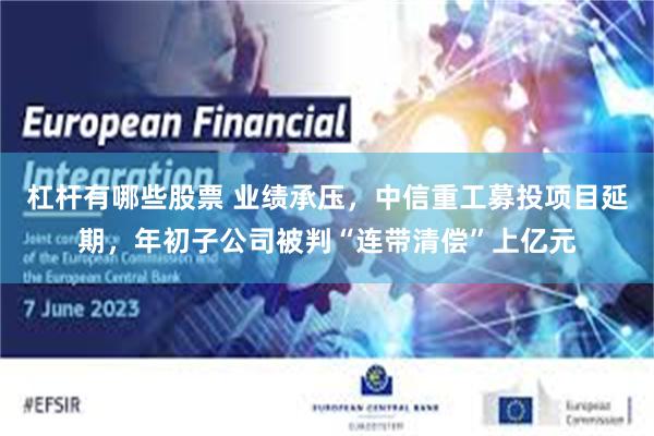 杠杆有哪些股票 业绩承压，中信重工募投项目延期，年初子公司被判“连带清偿”上亿元