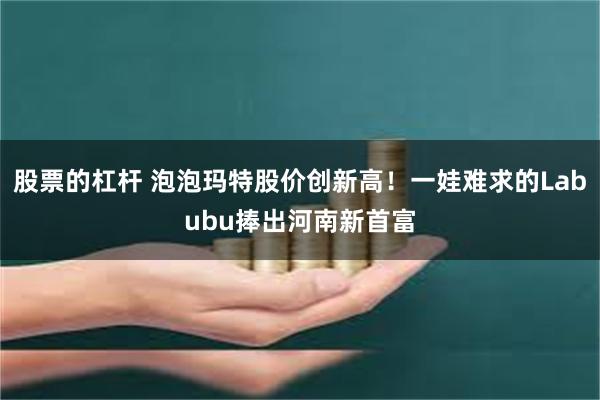 股票的杠杆 泡泡玛特股价创新高！一娃难求的Labubu捧出河南新首富