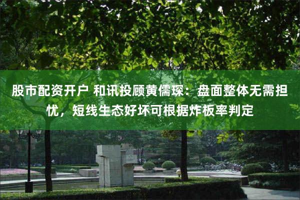 股市配资开户 和讯投顾黄儒琛：盘面整体无需担忧，短线生态好坏可根据炸板率判定