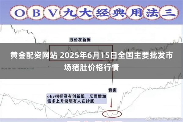 黄金配资网站 2025年6月15日全国主要批发市场猪肚价格行情