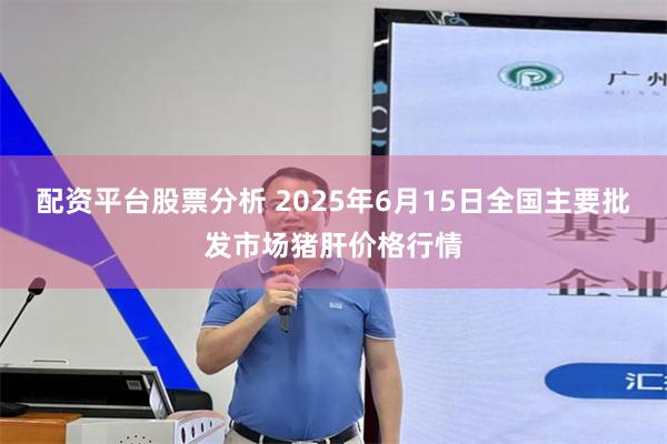 配资平台股票分析 2025年6月15日全国主要批发市场猪肝价格行情