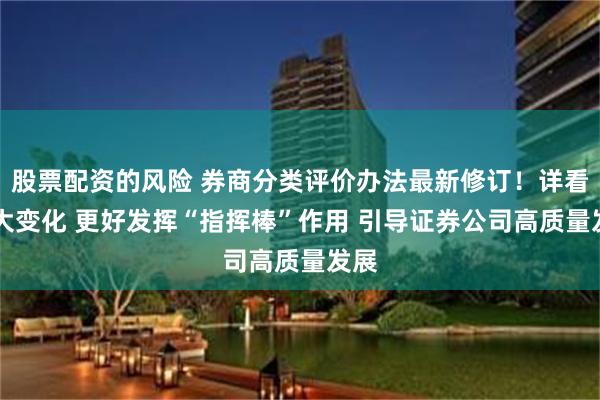 股票配资的风险 券商分类评价办法最新修订！详看12大变化 更好发挥“指挥棒”作用 引导证券公司高质量发展