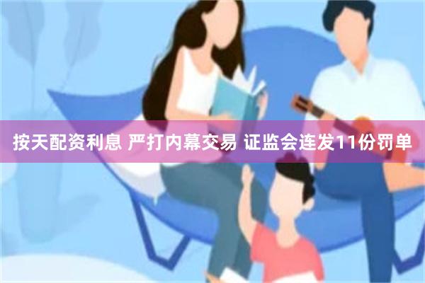 按天配资利息 严打内幕交易 证监会连发11份罚单
