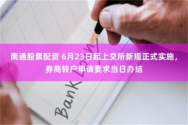 南通股票配资 6月23日起上交所新规正式实施，券商转户申请要求当日办结