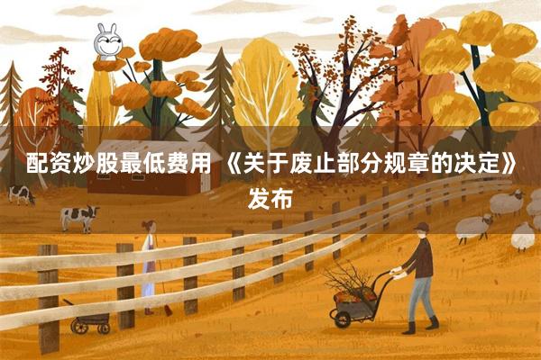 配资炒股最低费用 《关于废止部分规章的决定》发布