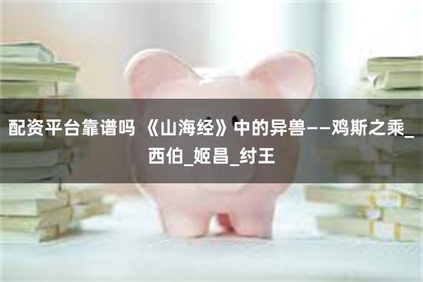 配资平台靠谱吗 《山海经》中的异兽——鸡斯之乘_西伯_姬昌_纣王
