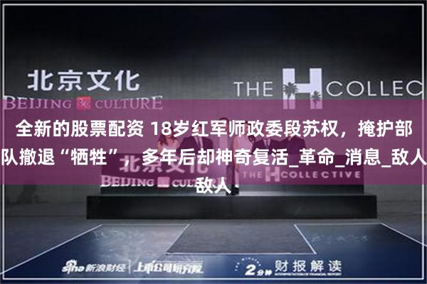全新的股票配资 18岁红军师政委段苏权，掩护部队撤退“牺牲”，多年后却神奇复活_革命_消息_敌人