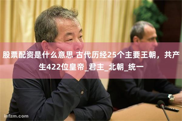 股票配资是什么意思 古代历经25个主要王朝，共产生422位皇帝_君主_北朝_统一