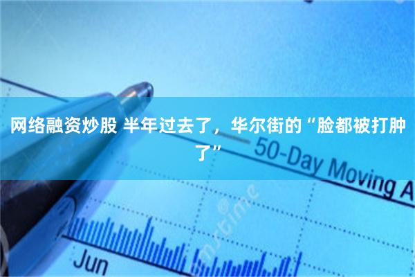 网络融资炒股 半年过去了，华尔街的“脸都被打肿了”