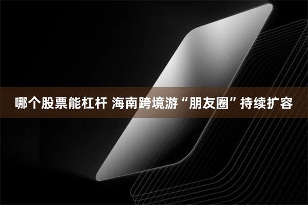 哪个股票能杠杆 海南跨境游“朋友圈”持续扩容