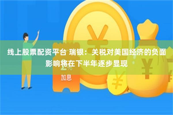 线上股票配资平台 瑞银：关税对美国经济的负面影响将在下半年逐步显现