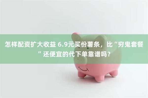 怎样配资扩大收益 6.9元买份薯条，比“穷鬼套餐”还便宜的代下单靠谱吗？