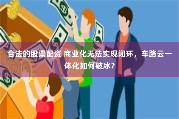 合法的股票配资 商业化无法实现闭环，车路云一体化如何破冰？