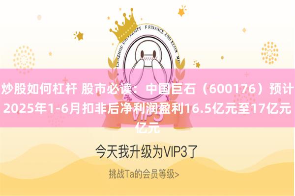 炒股如何杠杆 股市必读：中国巨石（600176）预计2025年1-6月扣非后净利润盈利16.5亿元至17亿元