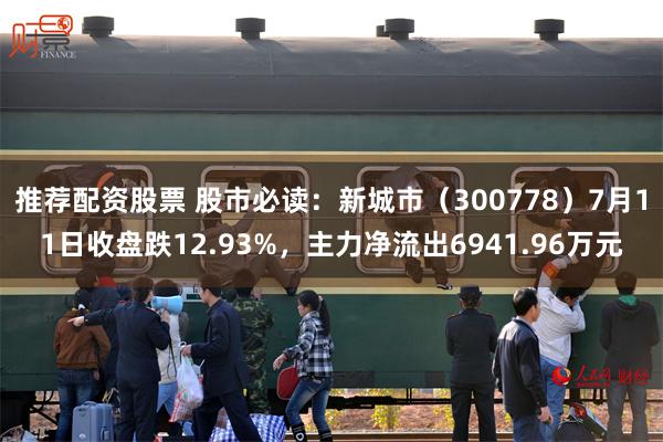 推荐配资股票 股市必读：新城市（300778）7月11日收盘跌12.93%，主力净流出6941.96万元