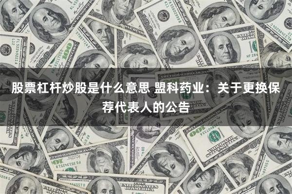 股票杠杆炒股是什么意思 盟科药业：关于更换保荐代表人的公告